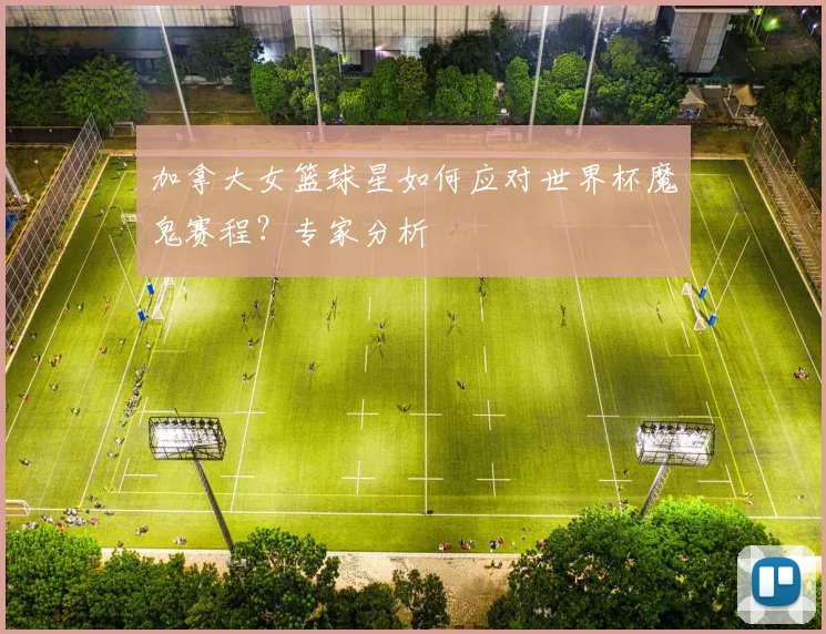 加拿大女篮球星如何应对世界杯魔鬼赛程？专家分析