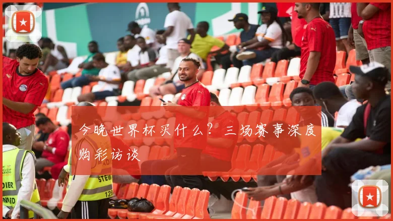 今晚世界杯买什么？三场赛事深度购彩访谈