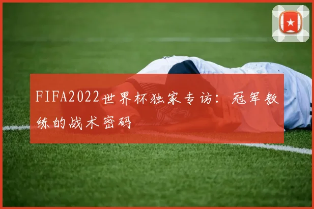 FIFA2022世界杯独家专访：冠军教练的战术密码