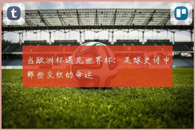 当欧洲杯遇见世界杯：足球史诗中那些交织的命运