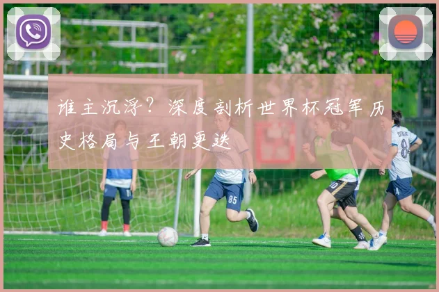 谁主沉浮？深度剖析世界杯冠军历史格局与王朝更迭