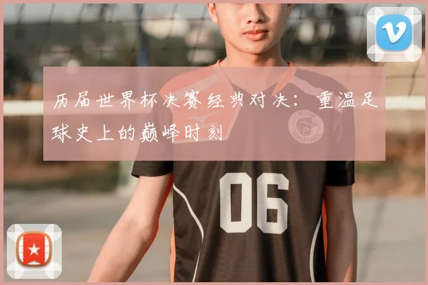 历届世界杯决赛经典对决：重温足球史上的巅峰时刻