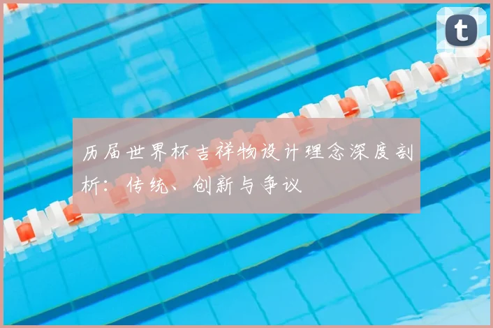 历届世界杯吉祥物设计理念深度剖析：传统、创新与争议