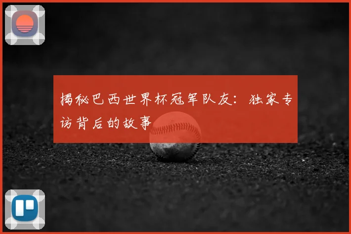 揭秘巴西世界杯冠军队友：独家专访背后的故事