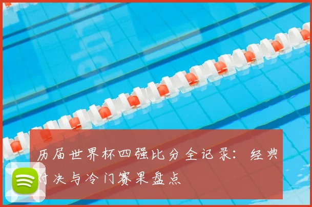 历届世界杯四强比分全记录：经典对决与冷门赛果盘点