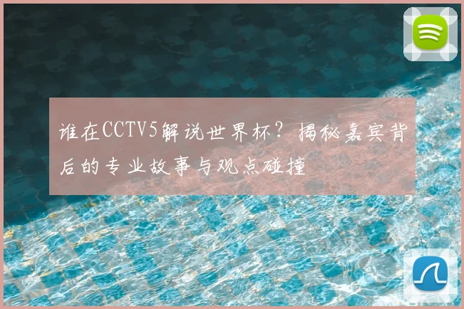 谁在CCTV5解说世界杯？揭秘嘉宾背后的专业故事与观点碰撞