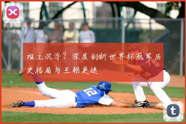 谁主沉浮？深度剖析世界杯冠军历史格局与王朝更迭