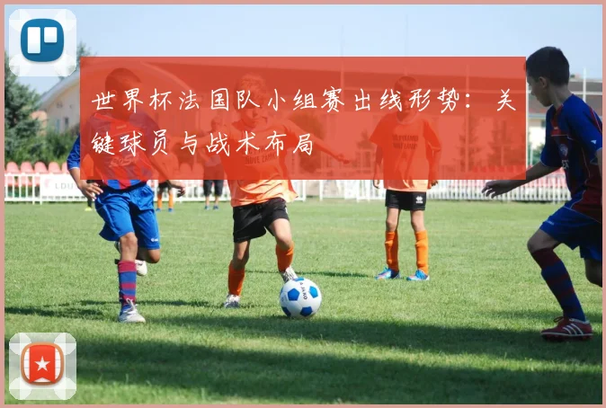 世界杯法国队小组赛出线形势:关键球员与战术布局