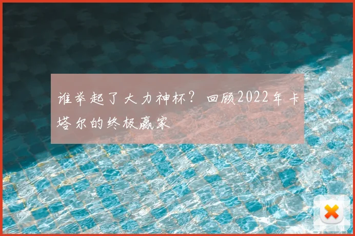 谁举起了大力神杯？回顾2022年卡塔尔的终极赢家