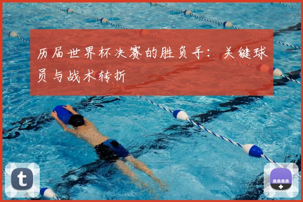 历届世界杯决赛的胜负手：关键球员与战术转折