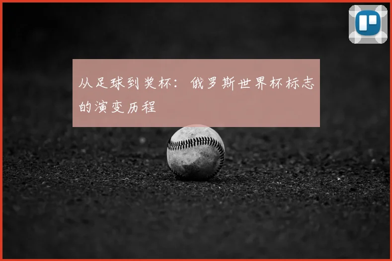 从足球到奖杯:俄罗斯世界杯标志的演变历程