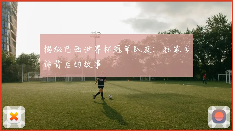 揭秘巴西世界杯冠军队友：独家专访背后的故事
