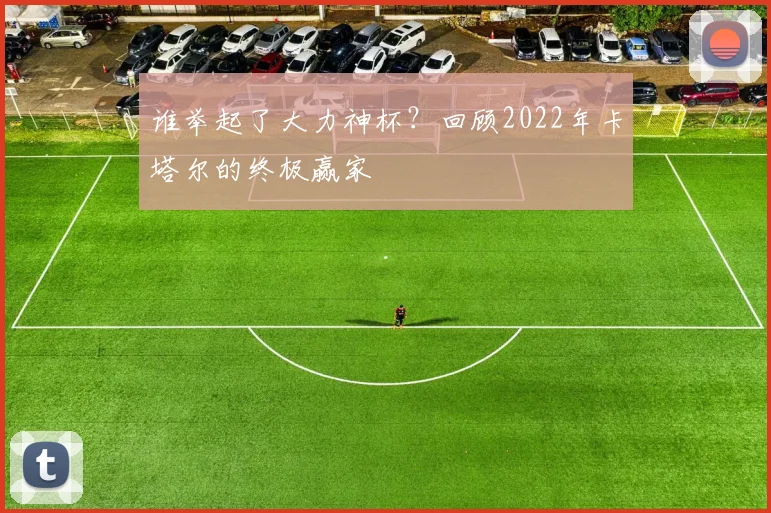 谁举起了大力神杯？回顾2022年卡塔尔的终极赢家