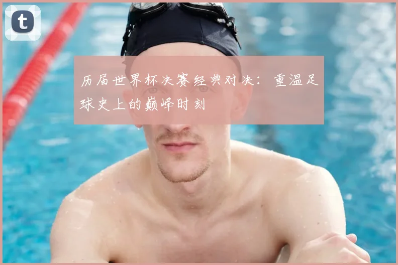 历届世界杯决赛经典对决：重温足球史上的巅峰时刻