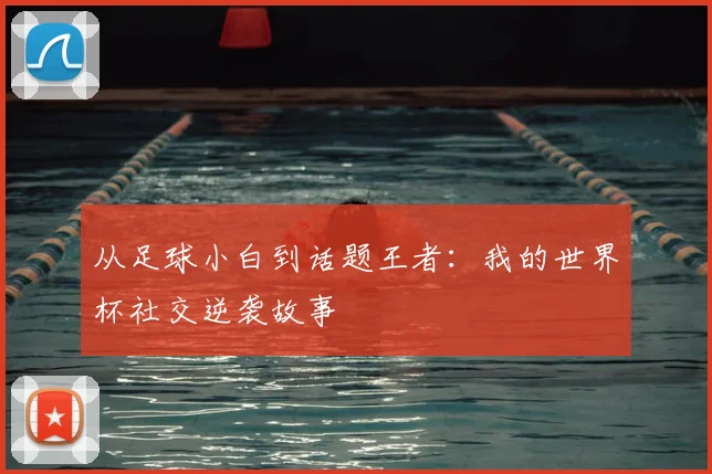 从足球小白到话题王者:我的世界杯社交逆袭故事