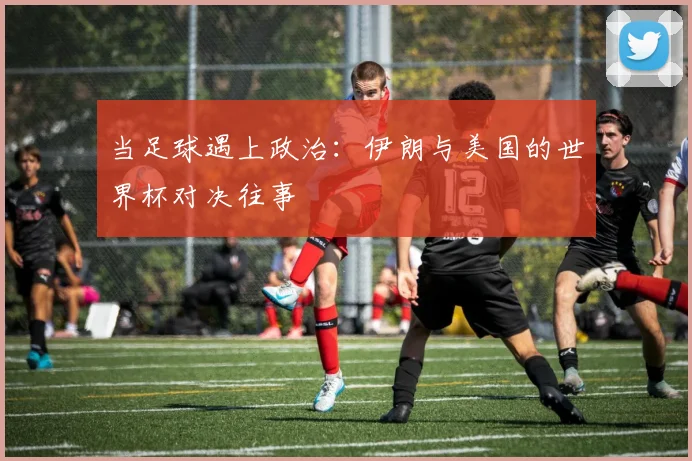 当足球遇上政治：伊朗与美国的世界杯对决往事