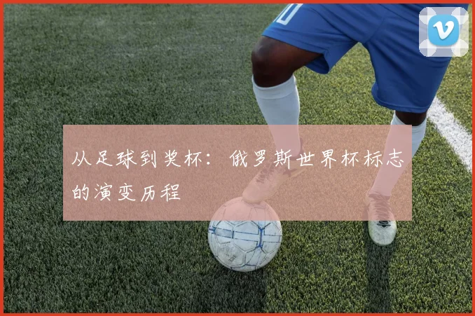 从足球到奖杯:俄罗斯世界杯标志的演变历程