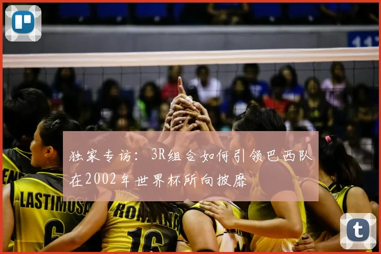 独家专访:3R组合如何引领巴西队在2002年世界杯所向披靡