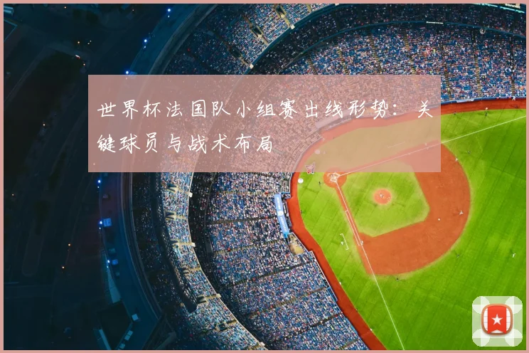 世界杯法国队小组赛出线形势:关键球员与战术布局