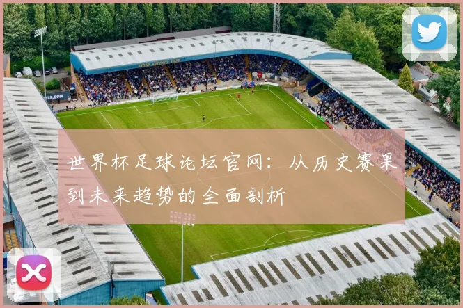 世界杯足球论坛官网：从历史赛果到未来趋势的全面剖析