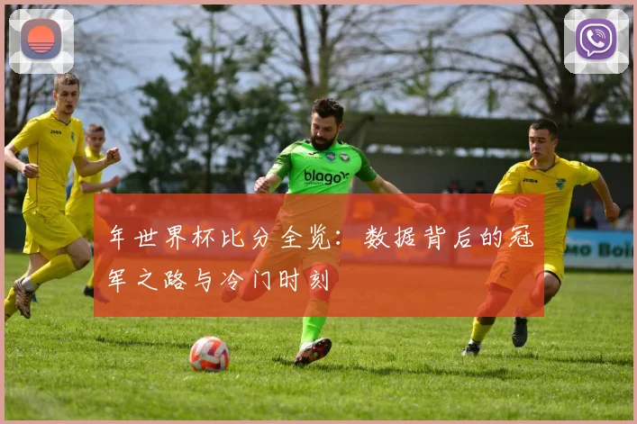 年世界杯比分全览：数据背后的冠军之路与冷门时刻